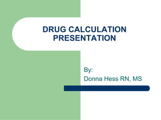 DRUG CALCULATION
PRESENTATION
By:
Donna Hess RN, MS
 
