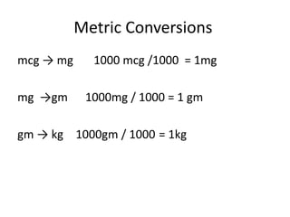 Metric Conversions
mcg → mg 1000 mcg /1000 = 1mg
mg →gm 1000mg / 1000 = 1 gm
= 1kg1000gm / 1000gm → kg
 
