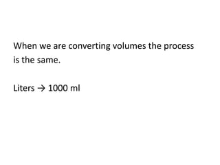 When we are converting volumes the process
is the same.
Liters → 1000 ml
 