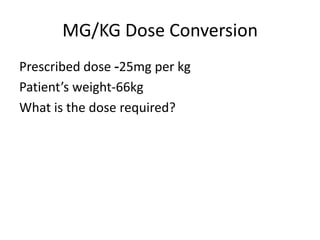 MG/KG Dose Conversion
25mg per kg-Prescribed dose
Patient’s weight-66kg
What is the dose required?
 