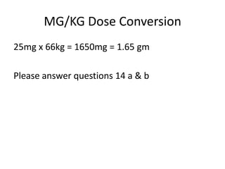 MG/KG Dose Conversion
25mg x 66kg = 1650mg = 1.65 gm
Please answer questions 14 a & b
 