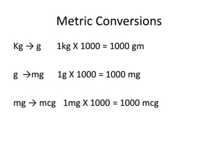 Metric Conversions
Kg → g 1kg X 1000 = 1000 gm
g →mg 1g X 1000 = 1000 mg
= 1000 mcg1mg X 1000mg → mcg
 