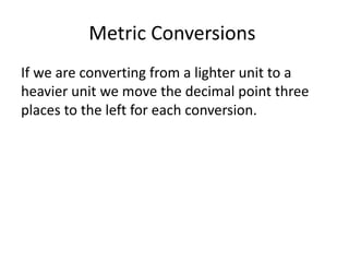 Metric Conversions
If we are converting from a lighter unit to a
heavier unit we move the decimal point three
places to the left for each conversion.
 