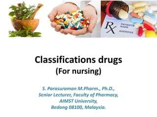 Classifications drugs
(For nursing)
S. Parasuraman M.Pharm., Ph.D.,
Senior Lecturer, Faculty of Pharmacy,
AIMST University,
Bedong 08100, Malaysia.
 