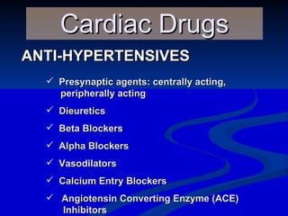 ANTI-HYPERTENSIVES Cardiac Drugs Presynaptic agents: centrally acting,  peripherally acting  Dieuretics  Beta Blockers  Alpha Blockers  Vasodilators  Calcium Entry Blockers  Angiotensin Converting Enzyme (ACE)   Inhibitors  