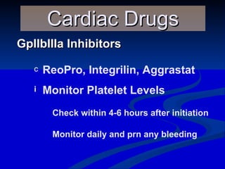 GpIIbIIIa Inhibitors Cardiac Drugs ReoPro, Integrilin, Aggrastat Monitor Platelet Levels Check within 4-6 hours after initiation Monitor daily and prn any bleeding 