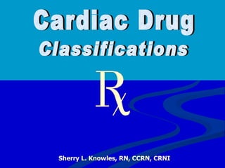 Cardiac Drug Sherry L. Knowles, RN, CCRN, CRNI Classifications 