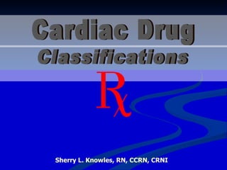 Cardiac Drug Sherry L. Knowles, RN, CCRN, CRNI Classifications 