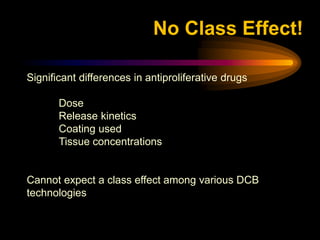 Significant differences in antiproliferative drugs
Dose
Release kinetics
Coating used
Tissue concentrations
Cannot expect a class effect among various DCB
technologies
No Class Effect!
 