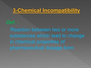 Def. :
Reaction between two or more
substances which lead to change
in chemical properties of
pharmaceutical dosage form
 