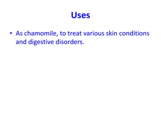 Uses
• As chamomile, to treat various skin conditions
and digestive disorders.
 