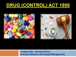 DRUG (CONTROL) ACT 1950
Prepared By : Navneet Kumar
(Faculty -Bachelor Of Hospital Management)
 