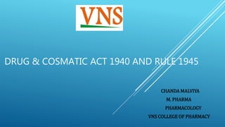 DRUG & COSMATIC ACT 1940 AND RULE 1945
CHANDA MALVIYA
M. PHARMA
PHARMACOLOGY
VNS COLLEGE OF PHARMACY
 