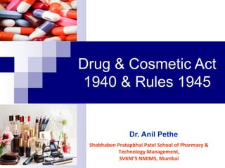 Drug & Cosmetic Act
1940 & Rules 1945
Dr. Anil Pethe
Shobhaben Pratapbhai Patel School of Pharmacy &
Technology Management,
SVKM’S NMIMS, Mumbai
 