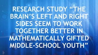 RESEARCH STUDY “THE
BRAIN’S LEFT AND RIGHT
SIDES SEEM TO WORK
TOGETHER BETTER IN
MATHEMATICALLY GIFTED
MIDDLE-SCHOOL YOUTH”
 