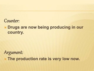Counter:
 Drugs are now being producing in our
country.
Argument:
 The production rate is very low now.
 