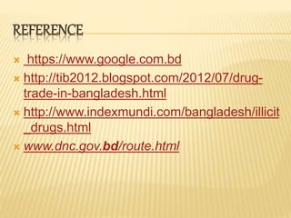 REFERENCE
 https://www.google.com.bd
 http://tib2012.blogspot.com/2012/07/drug-
trade-in-bangladesh.html
 http://www.indexmundi.com/bangladesh/illicit
_drugs.html
 www.dnc.gov.bd/route.html
 