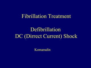 Fibrillation Treatment
Defibrillation
DC (Dirrect Current) Shock
Komarudin
 