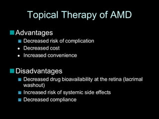 Topical Therapy of AMD Advantages Decreased risk of complication  Decreased cost  Increased convenience Disadvantages Decreased drug bioavailability at the retina (lacrimal washout)  Increased risk of systemic side effects Decreased compliance 