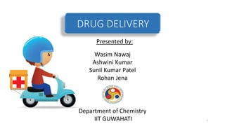 DRUG DELIVERY
Presented by:
Wasim Nawaj
Ashwini Kumar
Sunil Kumar Patel
Rohan Jena
Department of Chemistry
IIT GUWAHATI 1
 