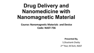 Drug Delivery and
Nanomedicine with
Nanomagnetic Material
Course: Nanomagnetic Materials and Device
Code: NAST-736

Presented By,
S.Shashank Chetty
2nd Year, M.Tech, NAST

 