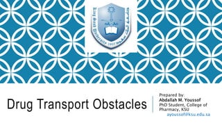 Drug Transport Obstacles
Prepared by:
Abdallah M. Youssof
PhD Student, College of
Pharmacy, KSU
ayoussof@ksu.edu.sa
 