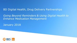 © 2018 BD. BD and the BD Logo are trademarks of Becton, Dickinson and Company.
BD Digital Health, Drug Delivery Partnerships
Going Beyond Reminders & Using Digital Health to
Enhance Medication Management
January 2018
 