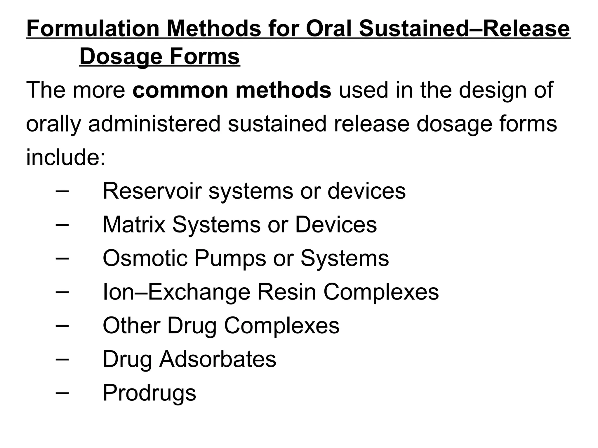 Formulation Methods for Oral Sustained–Release
Dosage Forms
The more common methods used in the design of
orally administered sustained release dosage forms
include:
– Reservoir systems or devices
– Matrix Systems or Devices
– Osmotic Pumps or Systems
– Ion–Exchange Resin Complexes
– Other Drug Complexes
– Drug Adsorbates
– Prodrugs