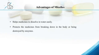 • Helps medicines to dissolve in water easily.
• Protects the medicines from breaking down in the body or being
destroyed by enzymes.
Advantages of Micelles
 