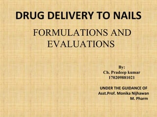 DRUG DELIVERY TO NAILS
   FORMULATIONS AND
     EVALUATIONS

                       By:
                Ch. Pradeep kumar
                  170209881021

               UNDER THE GUIDANCE OF
              Asst.Prof. Monika Nijhawan
                               M. Pharm

                                      1
 