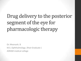 Drug delivery to the posterior
segment of the eye for
pharmacologic therapy
Dr. Meenank. B
M.S. Ophthalmology (Post-Graduate )
ASRAM medical college

 