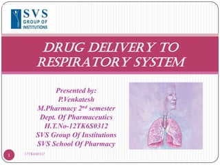 DRUG DELIVERY TO
RESPIRATORY SYSTEM
Presented by:
P.Venkatesh
M.Pharmacy 2nd semester
Dept. Of Pharmaceutics
H.T.No-12TK6S0312
SVS Group Of Institutions
SVS School Of Pharmacy
1

12TK6S0312

 