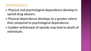  Physical and psychological dependence develop in
opioid drug abusers.
 Physical dependence develops to a greater extent
that compared to psychological dependence.
 Sudden withdrawal of opioids may lead to death of
individuals.
 