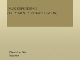 DRUG DEPENDENCE
(TREATMENT & REHABILITATION)
Disediakan Oleh :
Nassruto
 