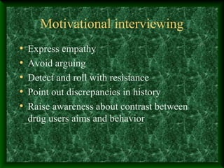 Motivational interviewing
•
•
•
•
•

Express empathy
Avoid arguing
Detect and roll with resistance
Point out discrepancies in history
Raise awareness about contrast between
drug users aims and behavior

 