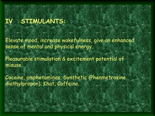 IV

STIMULANTS:

Elevate mood, increase wakefulness, give an enhanced
sense of mental and physical energy.
Pleasurable stimulation & excitement potential of
misuse.
Cocaine, amphetamines, Synthetic (Phenmetrazine
diethylpropon). Khat, Caffeine. 
 

 