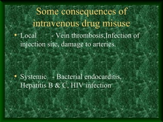 Some consequences of
intravenous drug misuse
• Local

- Vein thrombosis,Infection of
injection site, damage to arteries.

• Systemic - Bacterial endocarditis,
Hepatitis B & C, HIV infection

 