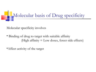 Molecular basis of Drug specificity
Molecular specificity involves
• Binding of drug to target with suitable affinity
(High affinity = Low doses, fewer side effects)
•Affect activity of the target
 