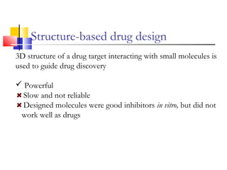 Structure-based drug design
3D structure of a drug target interacting with small molecules is
used to guide drug discovery
 Powerful
Slow and not reliable
Designed molecules were good inhibitors in vitro, but did not
work well as drugs
 