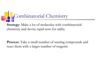 Combinatorial Chemistry
Strategy: Make a lot of molecules with combinatorial
chemistry and devise rapid tests for utility
Process: Take a small number of starting compounds and
react them with a larger number of reagents
 