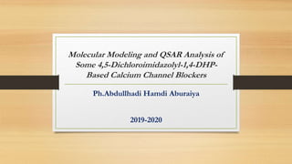 Molecular Modeling and QSAR Analysis of
Some 4,5-Dichloroimidazolyl-1,4-DHP-
Based Calcium Channel Blockers
Ph.Abdullhadi Hamdi Aburaiya
2019-2020
 