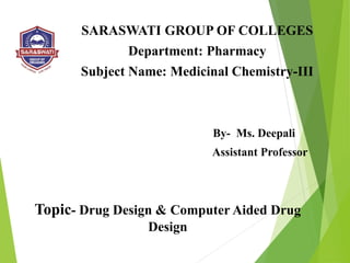 SARASWATI GROUP OF COLLEGES
Department: Pharmacy
Subject Name: Medicinal Chemistry-III
By- Ms. Deepali
Assistant Professor
Topic- Drug Design & Computer Aided Drug
Design
 