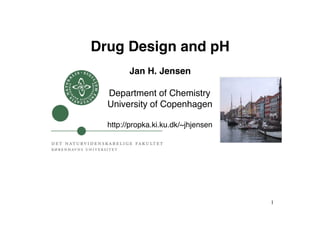 Drug Design and pH!
        Jan H. Jensen!

  Department of Chemistry!
  University of Copenhagen!

  http://propka.ki.ku.dk/~jhjensen!




                                      1	

 