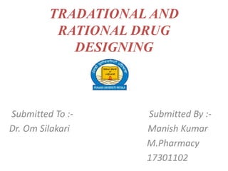 TRADATIONAL AND
RATIONAL DRUG
DESIGNING
Submitted To :- Submitted By :-
Dr. Om Silakari Manish Kumar
M.Pharmacy
17301102
 