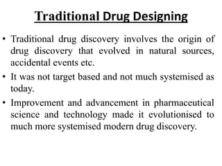 Traditional Drug Designing
• Traditional drug discovery involves the origin of
drug discovery that evolved in natural sour...