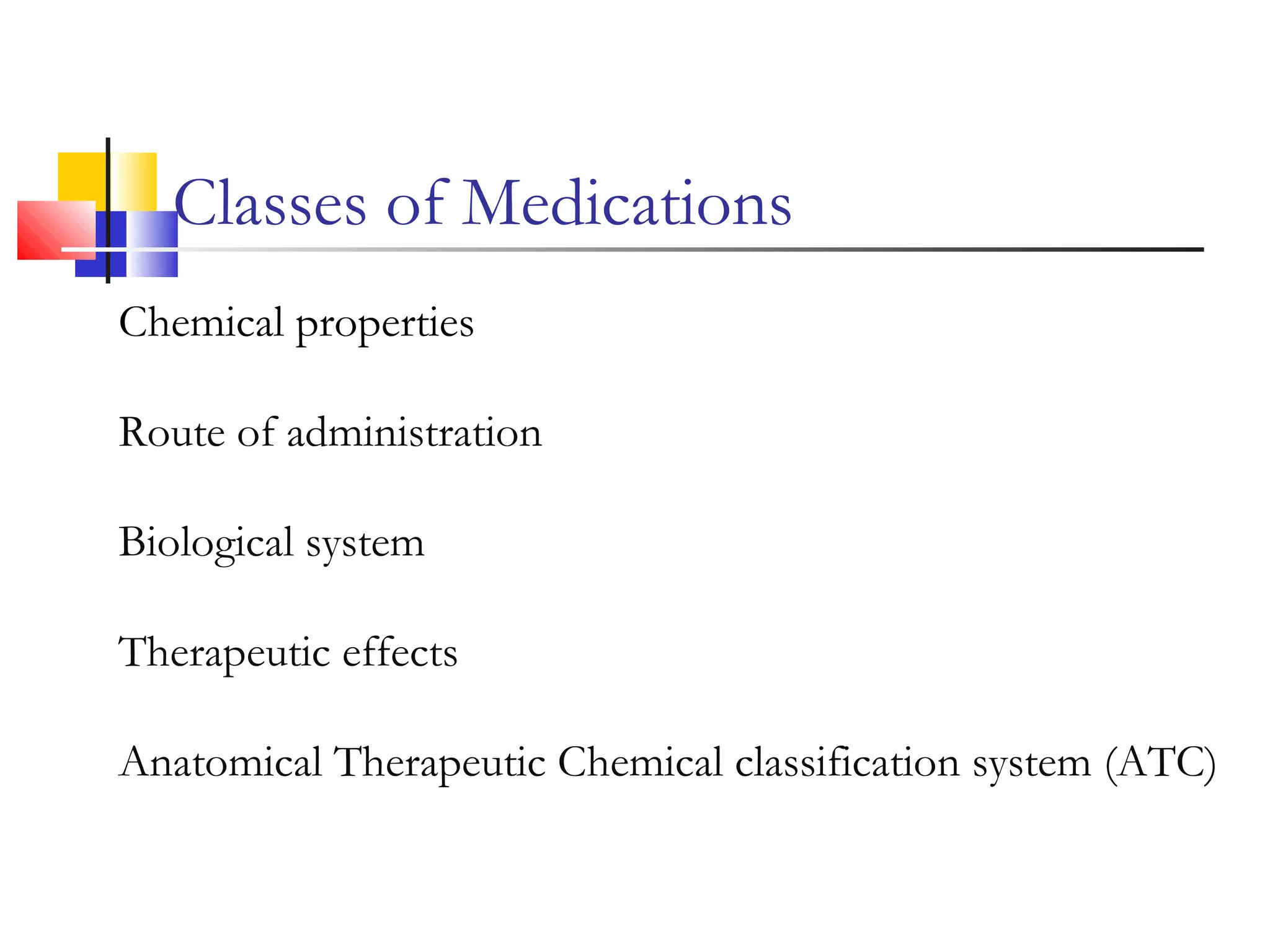 Classes of Medications
Chemical properties
Route of administration
Biological system
Therapeutic effects
Anatomical Therapeutic Chemical classification system (ATC)
 
