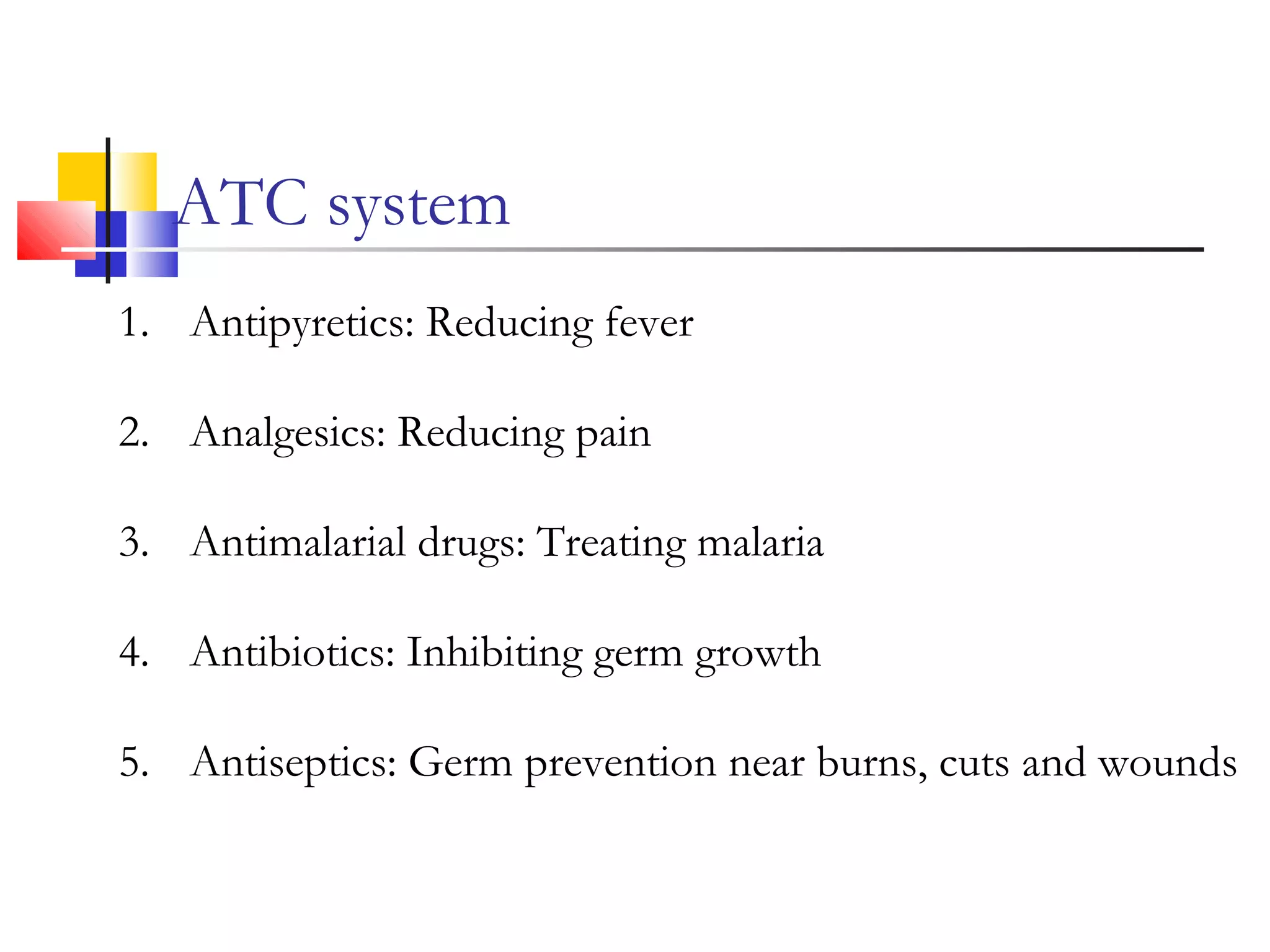ATC system
1. Antipyretics: Reducing fever
2. Analgesics: Reducing pain
3. Antimalarial drugs: Treating malaria
4. Antibiotics: Inhibiting germ growth
5. Antiseptics: Germ prevention near burns, cuts and wounds
 