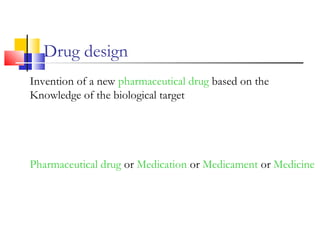Drug design
Invention of a new pharmaceutical drug based on the
Knowledge of the biological target
Pharmaceutical drug or Medication or Medicament or Medicine
 