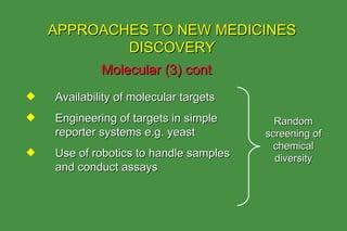 Molecular (3) cont APPROACHES TO NEW MEDICINES DISCOVERY Availability of molecular targets Engineering of targets in simple reporter systems e.g. yeast Use of robotics to handle samples and conduct assays Random screening of chemical diversity 