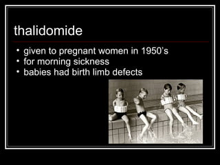 thalidomide given to pregnant women in 1950’s for morning sickness babies had birth limb defects 